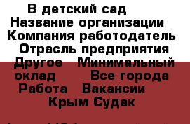 В детский сад № 1 › Название организации ­ Компания-работодатель › Отрасль предприятия ­ Другое › Минимальный оклад ­ 1 - Все города Работа » Вакансии   . Крым,Судак